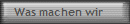 Was machen wir